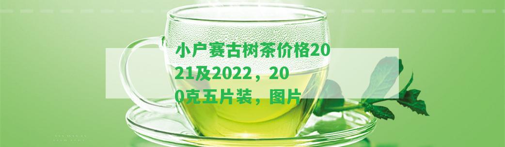 小戶賽古樹茶價格2021及2022，200克五片裝，圖片