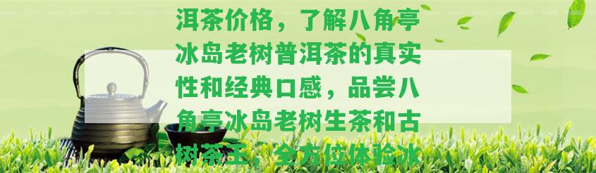 八角亭2020冰島普洱茶價格，熟悉八角亭冰島老樹普洱茶的真實性和經(jīng)典口感，品嘗八角亭冰島老樹生茶和古樹茶王，全方位體驗冰島茶文化。