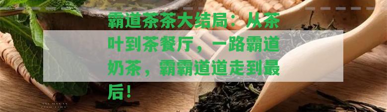 霸道茶茶大結(jié)局：從茶葉到茶餐廳，一路霸道奶茶，霸霸道道走到最后！