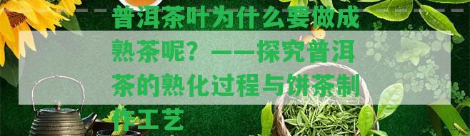 普洱茶葉為什么要做成熟茶呢？——探究普洱茶的熟化過程與餅茶制作工藝