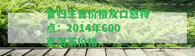 昔歸生普價(jià)格及口感特點(diǎn)：2014年600克洱茶價(jià)格