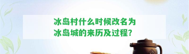 冰島村什么時(shí)候改名為冰島城的來(lái)歷及過(guò)程？