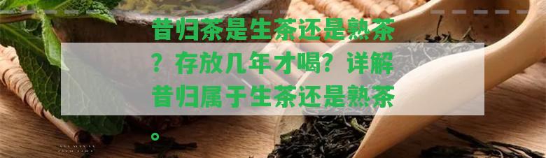 昔歸茶是生茶還是熟茶？存放幾年才喝？詳解昔歸屬于生茶還是熟茶。