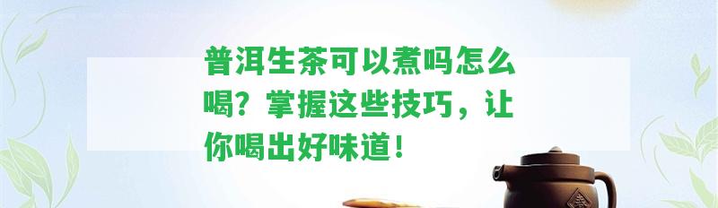 普洱生茶可以煮嗎怎么喝？掌握這些技巧，讓你喝出好味道！