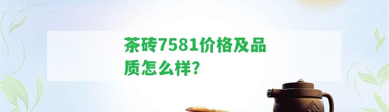 茶磚7581價(jià)格及品質(zhì)怎么樣？