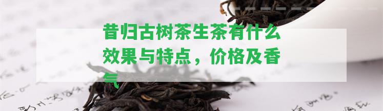 昔歸古樹(shù)茶生茶有什么效果與特點(diǎn)，價(jià)格及香氣