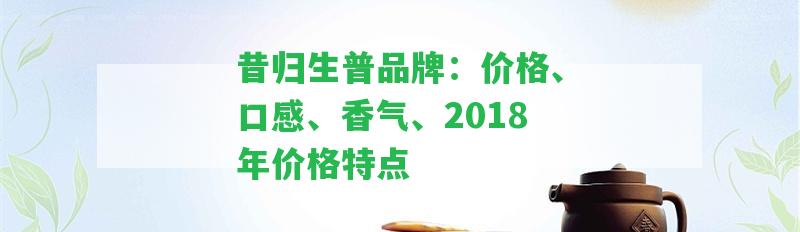 昔歸生普品牌：價(jià)格、口感、香氣、2018年價(jià)格特點(diǎn)