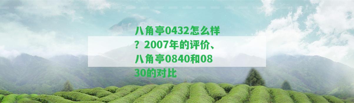 八角亭0432怎么樣？2007年的評價、八角亭0840和0830的對比