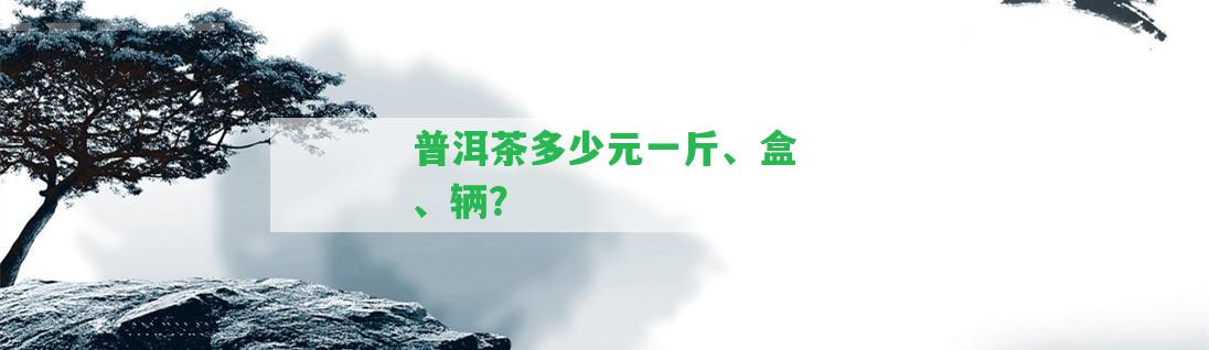 普洱茶多少元一斤、盒、輛？