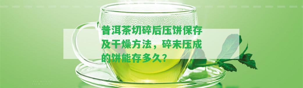 普洱茶切碎后壓餅保存及干燥方法，碎末壓成的餅能存多久？