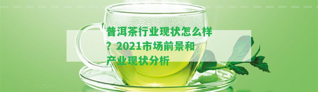 普洱茶行業(yè)現(xiàn)狀怎么樣？2021市場前景和產(chǎn)業(yè)現(xiàn)狀分析