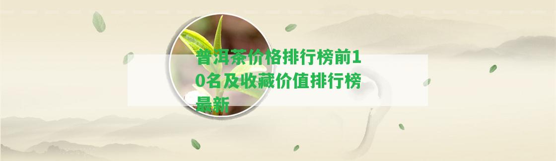 普洱茶價(jià)格排行榜前10名及收藏價(jià)值排行榜最新