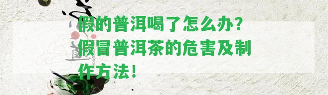 假的普洱喝了怎么辦？假冒普洱茶的危害及制作方法！