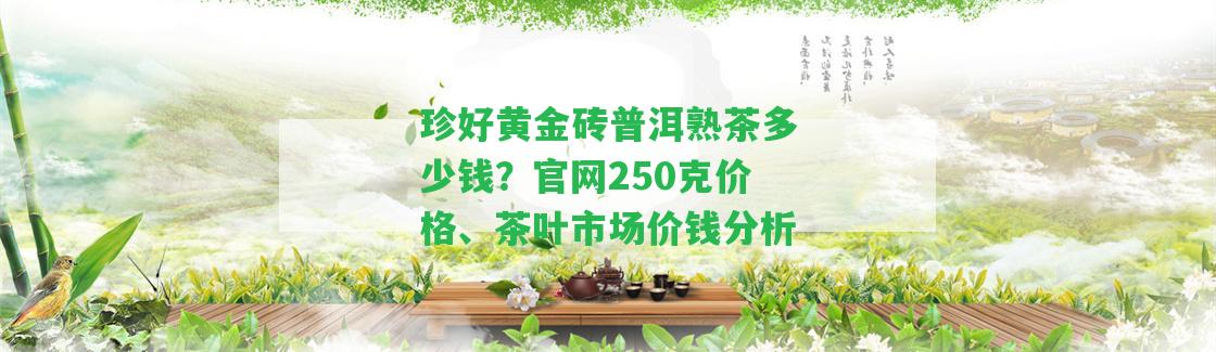 珍好黃金磚普洱熟茶多少錢？官網(wǎng)250克價(jià)格、茶葉市場價(jià)錢分析