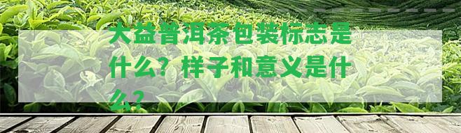 大益普洱茶包裝標志是什么？樣子和意義是什么？