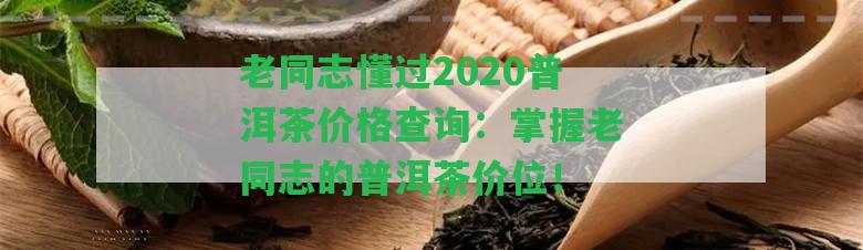 老同志懂過2020普洱茶價(jià)格查詢：掌握老同志的普洱茶價(jià)位！