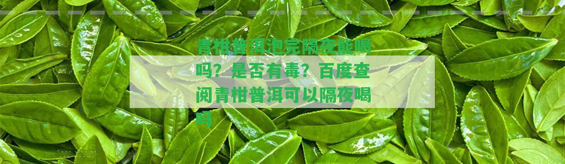 青柑普洱泡完隔夜能喝嗎？是不是有毒？百度查閱青柑普洱可以隔夜喝嗎