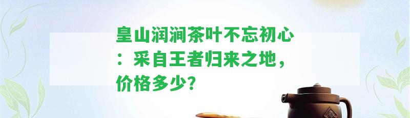 皇山潤澗茶葉不忘初心：采自王者歸來之地，價格多少？