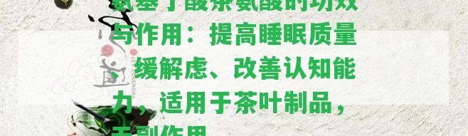 氨基丁酸茶氨酸的功效與作用：提升睡眠品質(zhì)、緩解慮、改善認(rèn)知能力，適用于茶葉制品，無副作用。