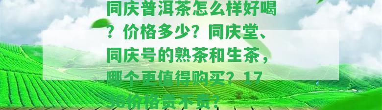 同慶普洱茶怎么樣好喝？價(jià)格多少？同慶堂、同慶號的熟茶和生茶，哪個更值得購買？1736價(jià)格貴不貴？