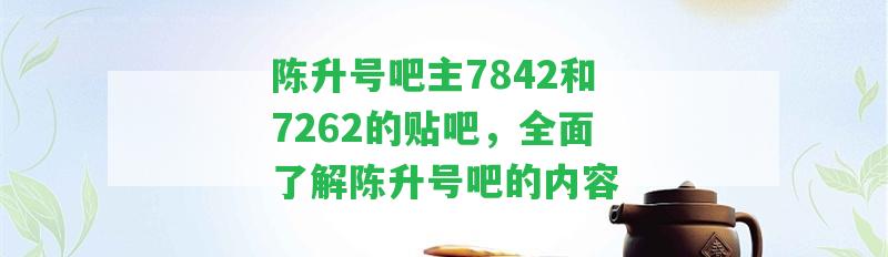 陳升號吧主7842和7262的貼吧，全面熟悉陳升號吧的內(nèi)容