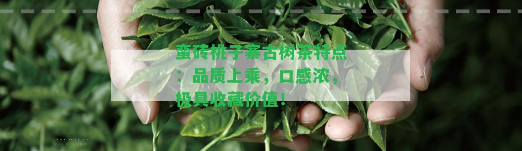 蠻磚桃子寨古樹茶特點：品質(zhì)上乘，口感濃，極具收藏價值！