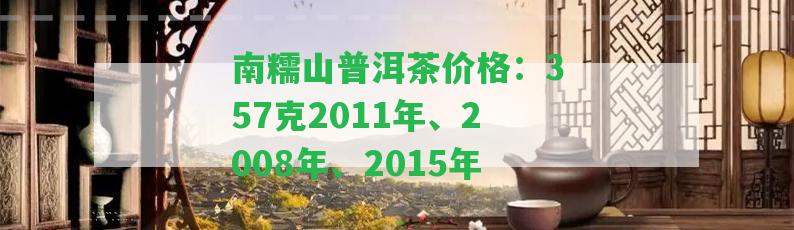 南糯山普洱茶價格：357克2011年、2008年、2015年