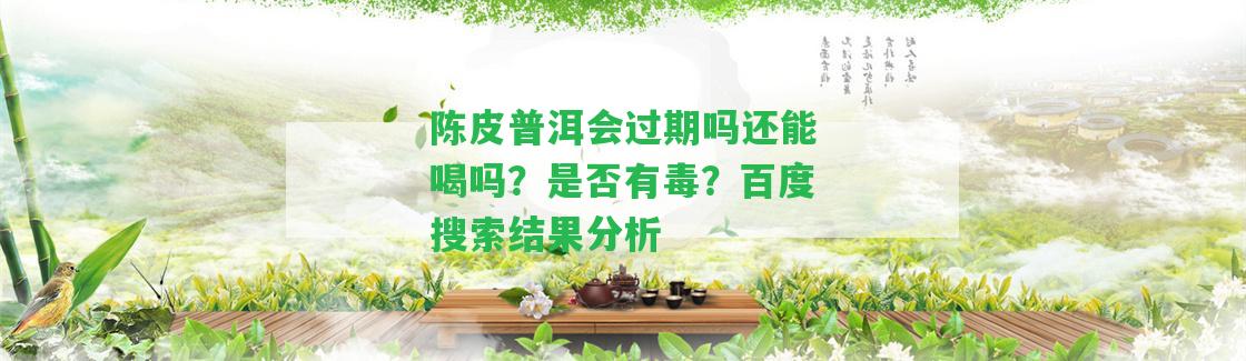 陳皮普洱會(huì)過(guò)期嗎還能喝嗎？是不是有毒？百度搜索結(jié)果分析