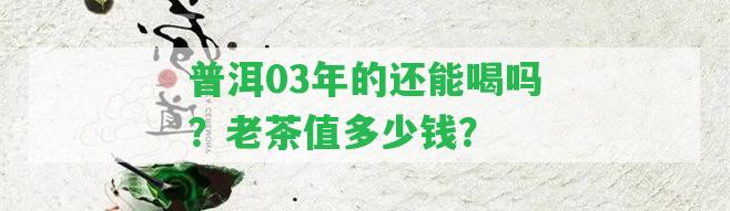 普洱03年的還能喝嗎？老茶值多少錢(qián)？