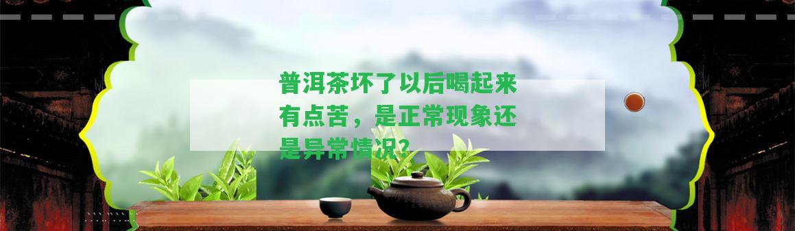 普洱茶壞了以后喝起來(lái)有點(diǎn)苦，是正常現(xiàn)象還是異常情況？