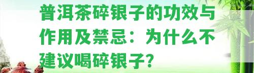 普洱茶碎銀子的功效與作用及禁忌：為什么不建議喝碎銀子？