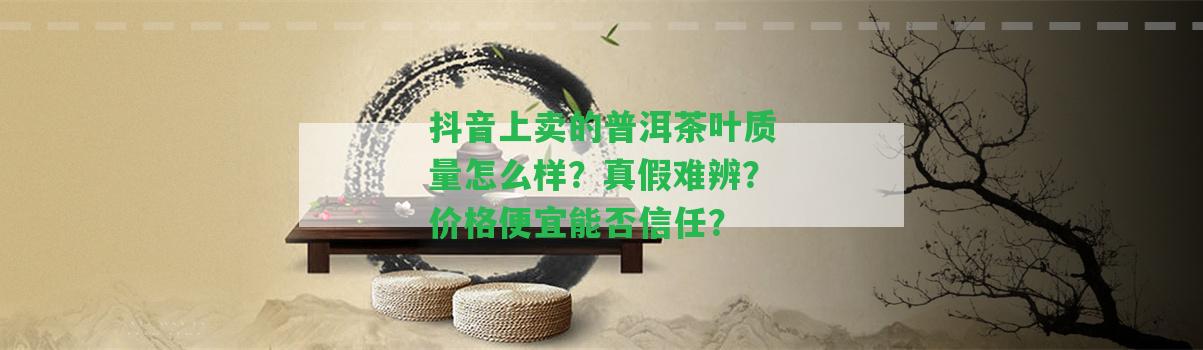 抖音上賣(mài)的普洱茶葉品質(zhì)怎么樣？真假難辨？?jī)r(jià)格便宜能否信任？