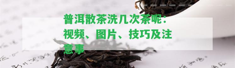 普洱散茶洗幾次茶呢：視頻、圖片、技巧及留意事