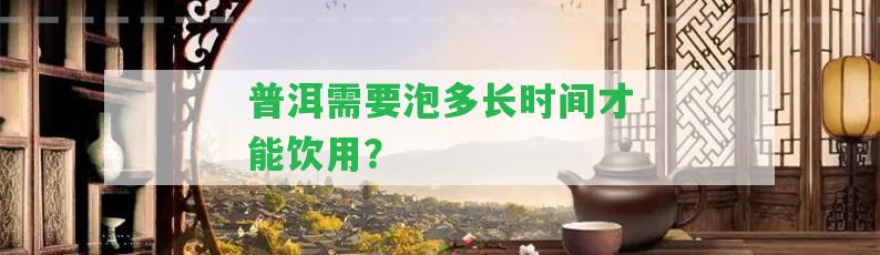 普洱需要泡多長時間才能飲用？