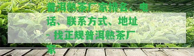 普洱熟茶廠家排名、電話、聯(lián)系方法、地址 - 找正規(guī)普洱熟茶廠家