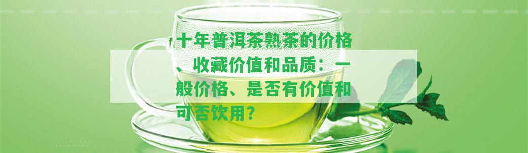 十年普洱茶熟茶的價(jià)格、收藏價(jià)值和品質(zhì)：一般價(jià)格、是不是有價(jià)值和可否飲用？