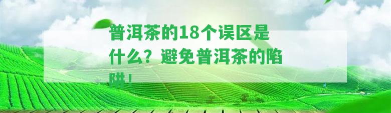 普洱茶的18個(gè)誤區(qū)是什么？避免普洱茶的陷阱！