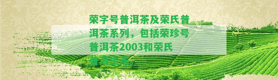 榮字號(hào)普洱茶及榮氏普洱茶系列，包含榮珍號(hào)普洱茶2003和榮氏普洱生茶。