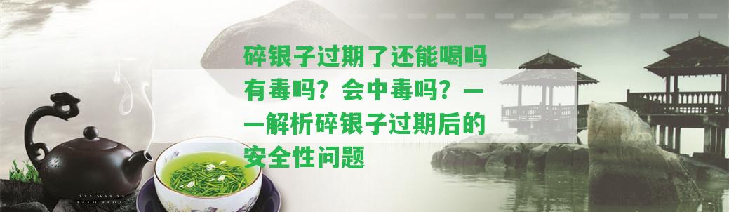 碎銀子過(guò)期了還能喝嗎有毒嗎？會(huì)中毒嗎？——解析碎銀子過(guò)期后的安全性疑問(wèn)