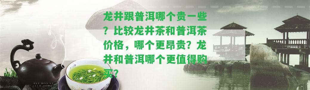 龍井跟普洱哪個貴部分？比較龍井茶和普洱茶價格，哪個更昂貴？龍井和普洱哪個更值得購買？