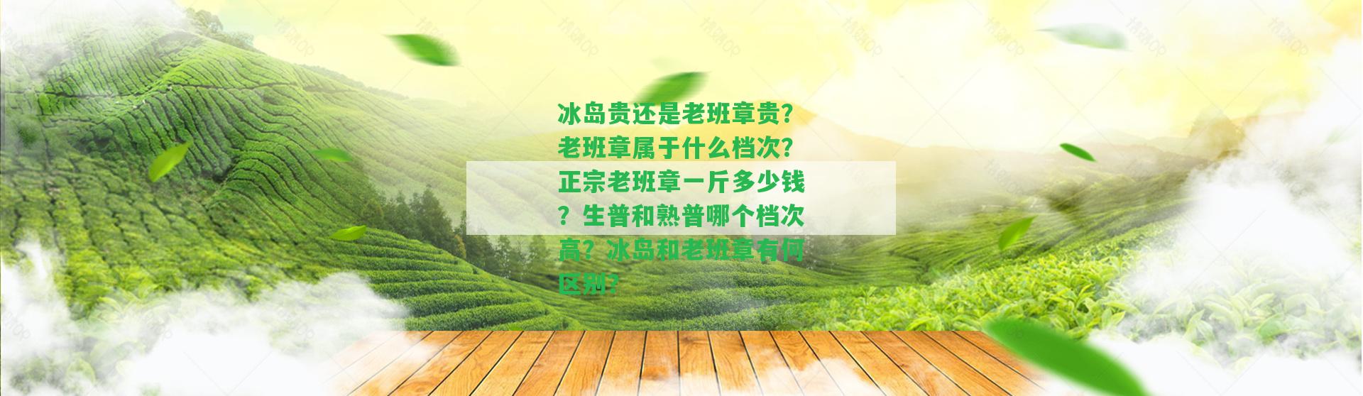 冰島貴還是老班章貴？老班章屬于什么檔次？正宗老班章一斤多少錢(qián)？生普和熟普哪個(gè)檔次高？冰島和老班章有何區(qū)別？