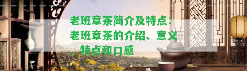 老班章茶簡介及特點(diǎn)：老班章茶的介紹、意義、特點(diǎn)和口感