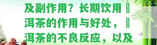 潽洱茶喝了有什么好處及副作用？長期飲用潽洱茶的作用與好處，潽洱茶的不良反應，以及其對人體的作用。