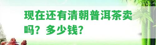 現(xiàn)在還有清朝普洱茶賣嗎？多少錢？