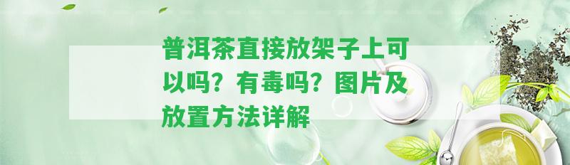 普洱茶直接放架子上可以嗎？有毒嗎？圖片及放置方法詳解