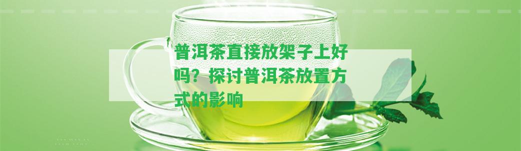 普洱茶直接放架子上好嗎？探討普洱茶放置方法的作用