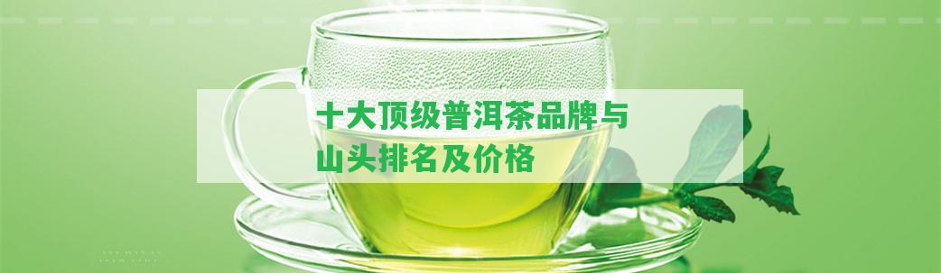 十大頂級(jí)普洱茶品牌與山頭排名及價(jià)格