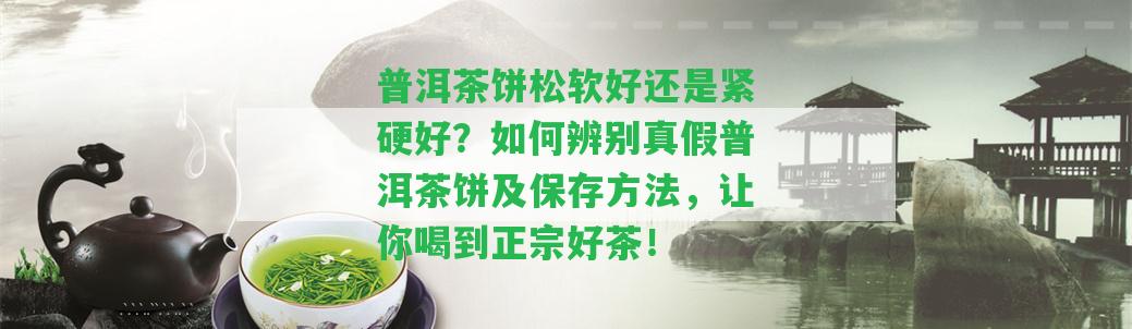 普洱茶餅松軟好還是緊硬好？怎樣辨別真假普洱茶餅及保存方法，讓你喝到正宗好茶！