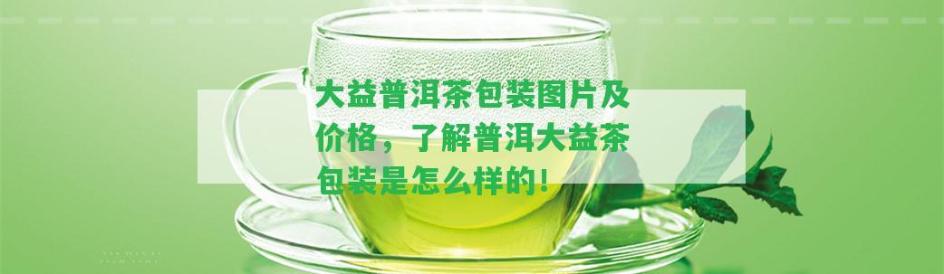 大益普洱茶包裝圖片及價格，熟悉普洱大益茶包裝是怎么樣的！