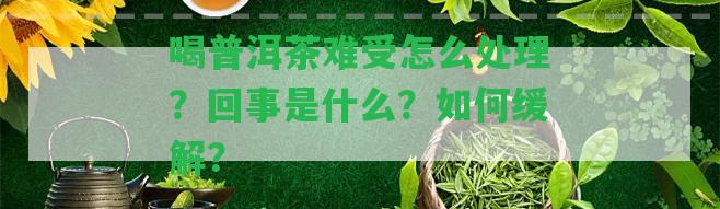 喝普洱茶難受怎么解決？回事是什么？怎樣緩解？